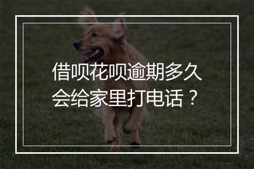 借呗花呗逾期多久会给家里打电话？