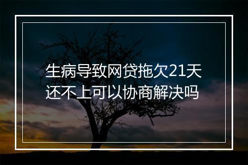 生病导致网贷拖欠21天还不上可以协商解决吗