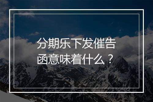 分期乐下发催告函意味着什么？