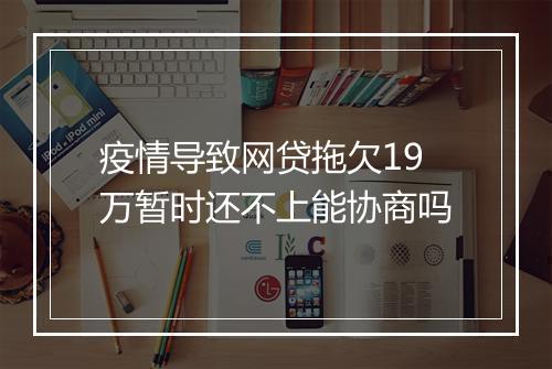 疫情导致网贷拖欠19万暂时还不上能协商吗