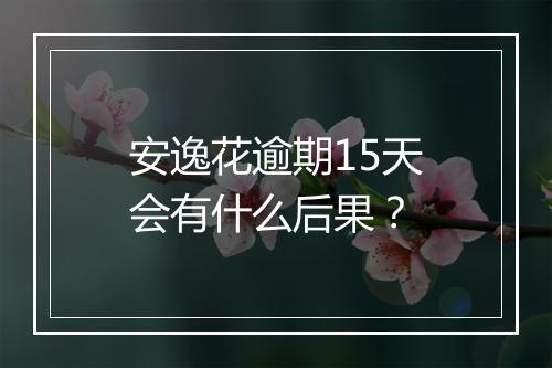 安逸花逾期15天会有什么后果？