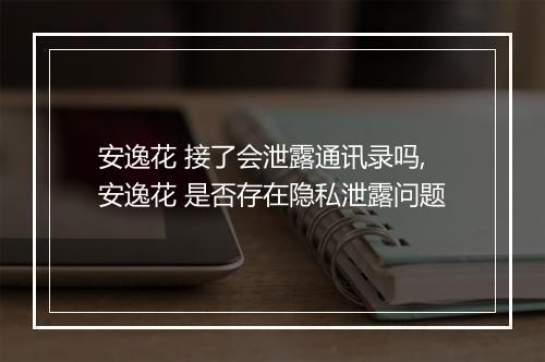 安逸花 接了会泄露通讯录吗,安逸花 是否存在隐私泄露问题