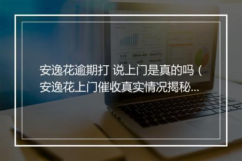 安逸花逾期打 说上门是真的吗（安逸花上门催收真实情况揭秘）