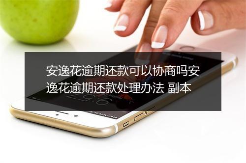 安逸花逾期还款可以协商吗安逸花逾期还款处理办法 副本