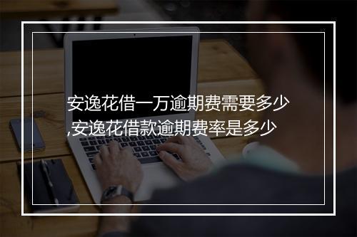 安逸花借一万逾期费需要多少,安逸花借款逾期费率是多少