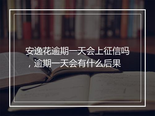 安逸花逾期一天会上征信吗，逾期一天会有什么后果