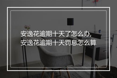 安逸花逾期十天了怎么办,安逸花逾期十天罚息怎么算