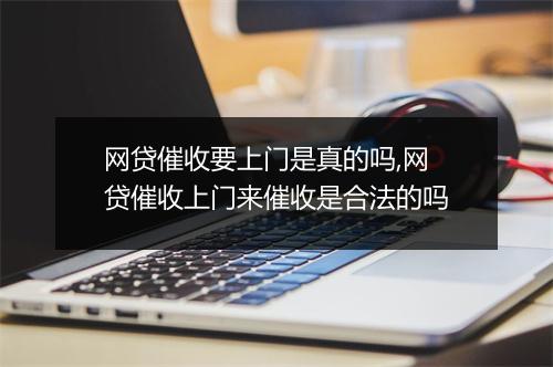 网贷催收要上门是真的吗,网贷催收上门来催收是合法的吗