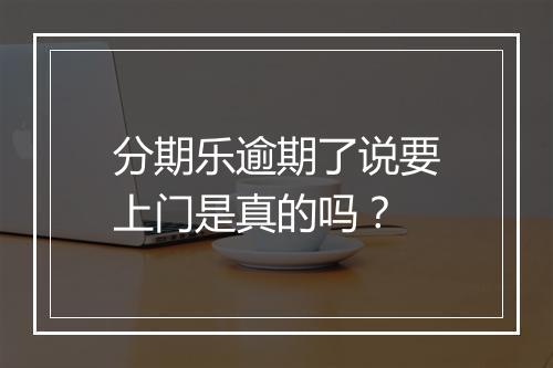 分期乐逾期了说要上门是真的吗？