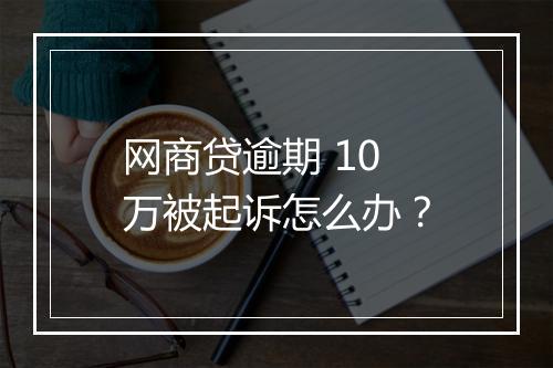 网商贷逾期 10 万被起诉怎么办？