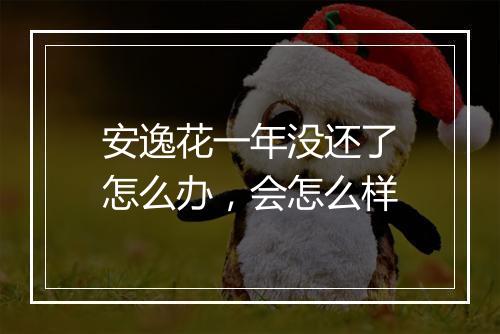 安逸花一年没还了怎么办，会怎么样