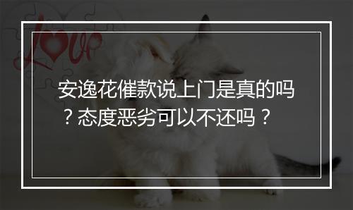 安逸花催款说上门是真的吗？态度恶劣可以不还吗？