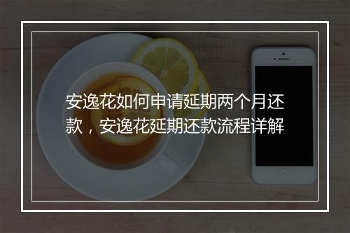 安逸花如何申请延期两个月还款，安逸花延期还款流程详解