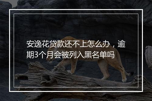 安逸花贷款还不上怎么办，逾期3个月会被列入黑名单吗