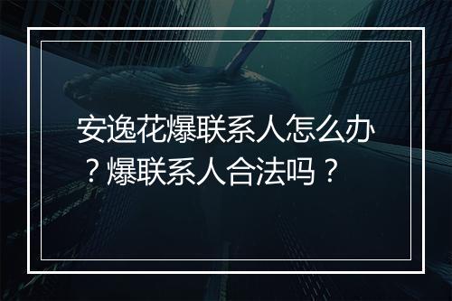 安逸花爆联系人怎么办？爆联系人合法吗？