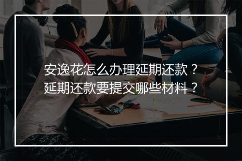 安逸花怎么办理延期还款？延期还款要提交哪些材料？