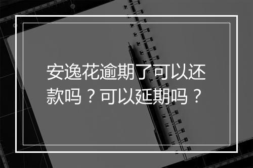 安逸花逾期了可以还款吗？可以延期吗？