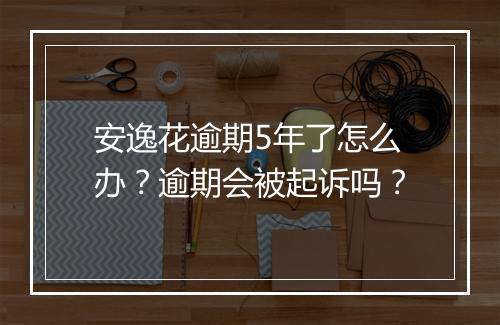 安逸花逾期5年了怎么办？逾期会被起诉吗？