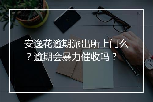 安逸花逾期派出所上门么？逾期会暴力催收吗？