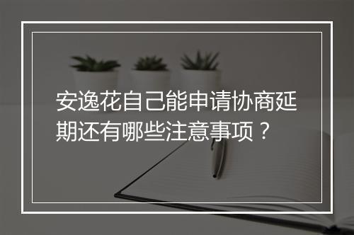 安逸花自己能申请协商延期还有哪些注意事项？