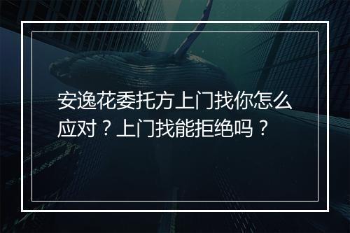 安逸花委托方上门找你怎么应对？上门找能拒绝吗？