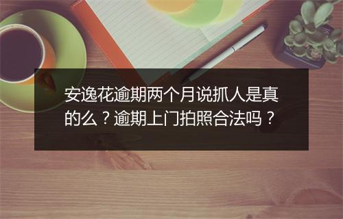 安逸花逾期两个月说抓人是真的么？逾期上门拍照合法吗？