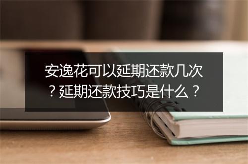 安逸花可以延期还款几次？延期还款技巧是什么？
