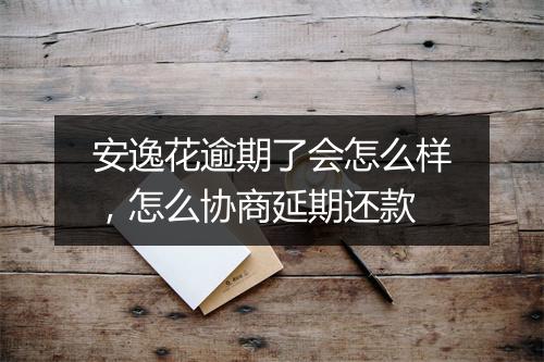 安逸花逾期了会怎么样，怎么协商延期还款