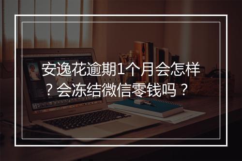 安逸花逾期1个月会怎样？会冻结微信零钱吗？