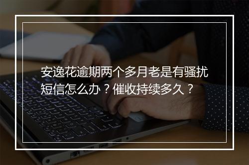 安逸花逾期两个多月老是有骚扰短信怎么办？催收持续多久？