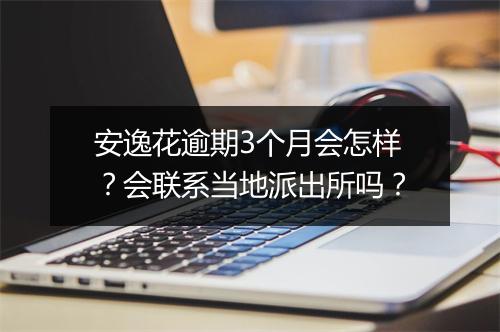 安逸花逾期3个月会怎样？会联系当地派出所吗？