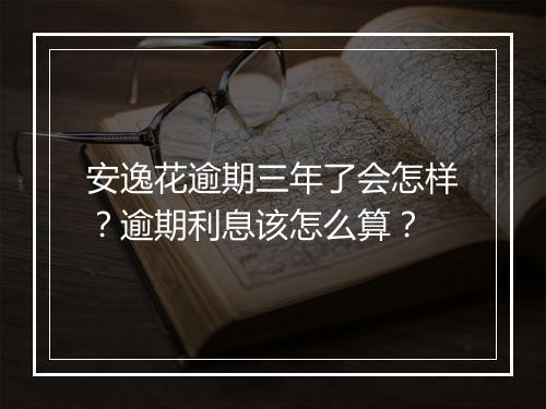 安逸花逾期三年了会怎样？逾期利息该怎么算？