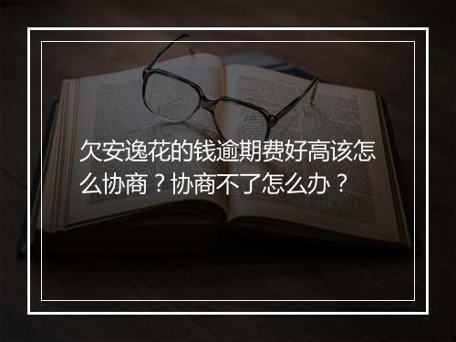 欠安逸花的钱逾期费好高该怎么协商？协商不了怎么办？