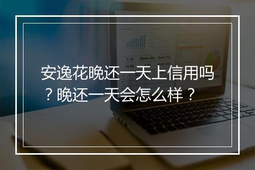 安逸花晚还一天上信用吗？晚还一天会怎么样？