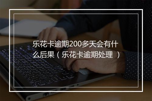 乐花卡逾期200多天会有什么后果（乐花卡逾期处理 ）