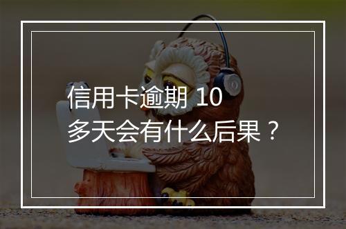 信用卡逾期 10 多天会有什么后果？