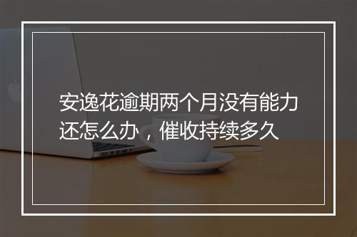 安逸花逾期两个月没有能力还怎么办，催收持续多久