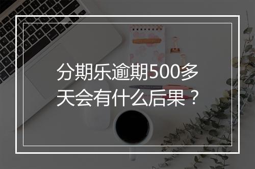 分期乐逾期500多天会有什么后果？