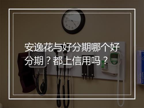 安逸花与好分期哪个好分期？都上信用吗？