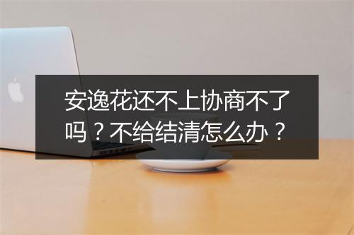 安逸花还不上协商不了吗？不给结清怎么办？