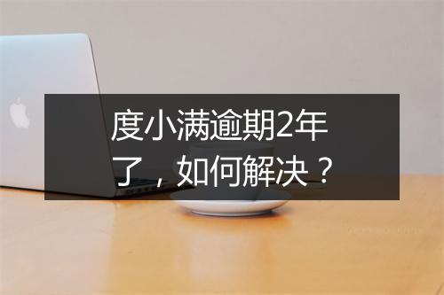 度小满逾期2年了，如何解决？