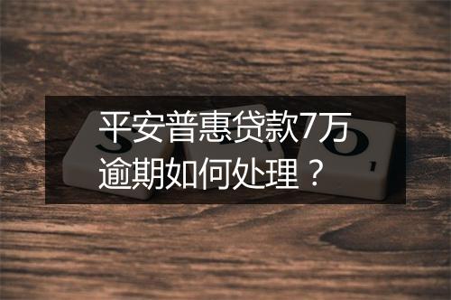 平安普惠贷款7万逾期如何处理？