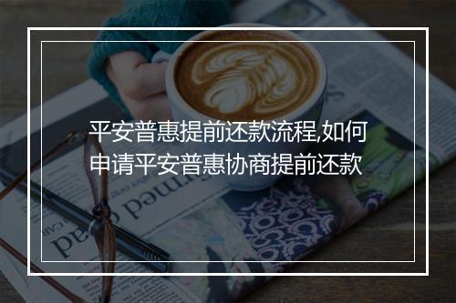 平安普惠提前还款流程,如何申请平安普惠协商提前还款