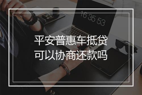 平安普惠车抵贷可以协商还款吗