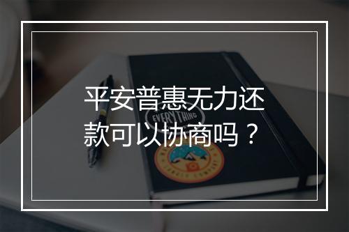 平安普惠无力还款可以协商吗？