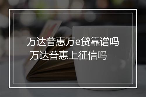 万达普惠万e贷靠谱吗 万达普惠上征信吗