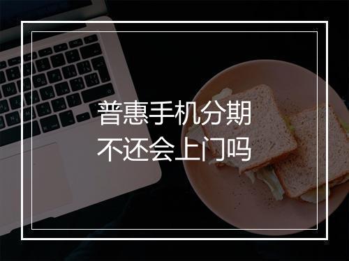 普惠手机分期不还会上门吗