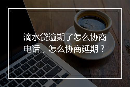 滴水贷逾期了怎么协商电话，怎么协商延期？