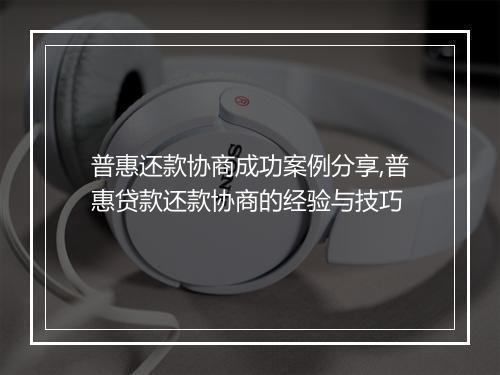 普惠还款协商成功案例分享,普惠贷款还款协商的经验与技巧