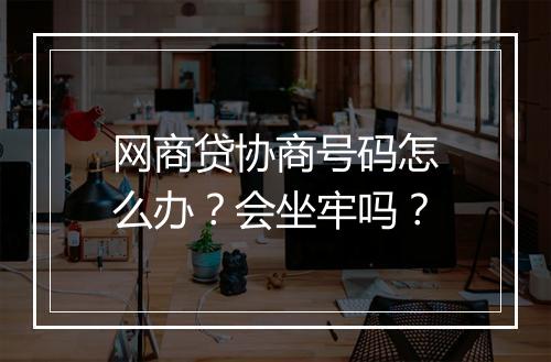 网商贷协商号码怎么办？会坐牢吗？
